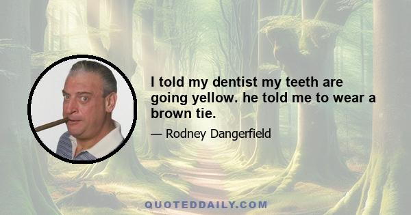 I told my dentist my teeth are going yellow. he told me to wear a brown tie.