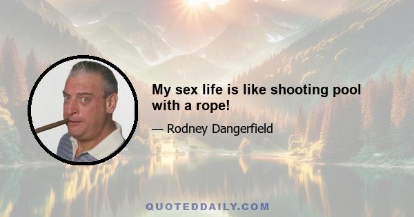 My sex life is like shooting pool with a rope!
