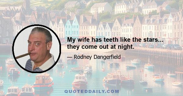My wife has teeth like the stars... they come out at night.
