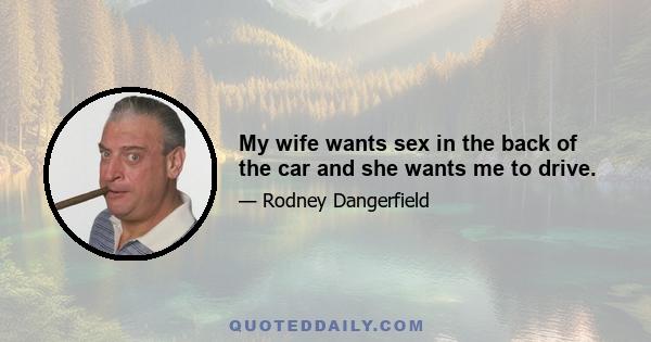 My wife wants sex in the back of the car and she wants me to drive.