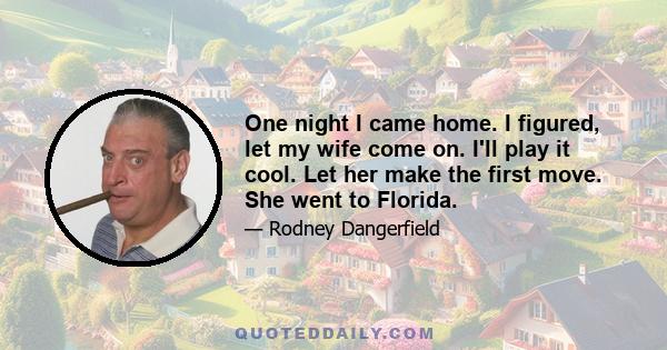 One night I came home. I figured, let my wife come on. I'll play it cool. Let her make the first move. She went to Florida.