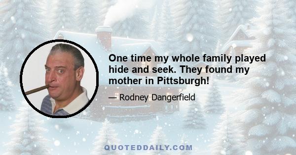 One time my whole family played hide and seek. They found my mother in Pittsburgh!