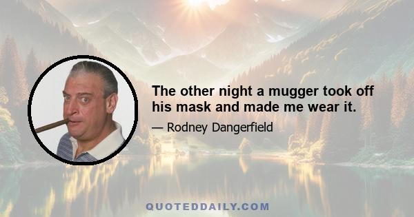 The other night a mugger took off his mask and made me wear it.