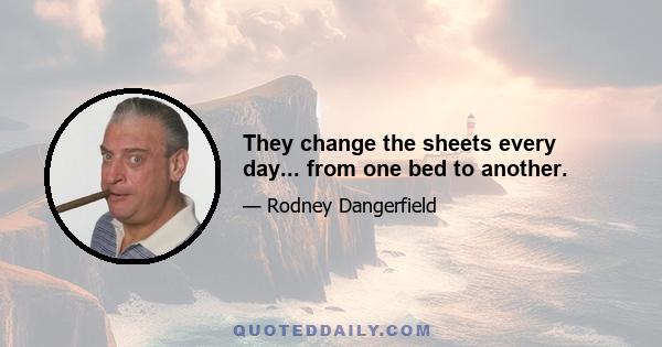 They change the sheets every day... from one bed to another.