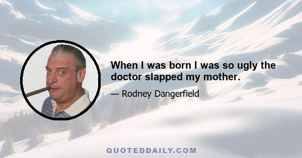 When I was born I was so ugly the doctor slapped my mother.