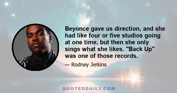 Beyonce gave us direction, and she had like four or five studios going at one time, but then she only sings what she likes. Back Up was one of those records.