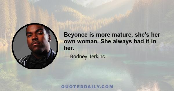 Beyonce is more mature, she's her own woman. She always had it in her.