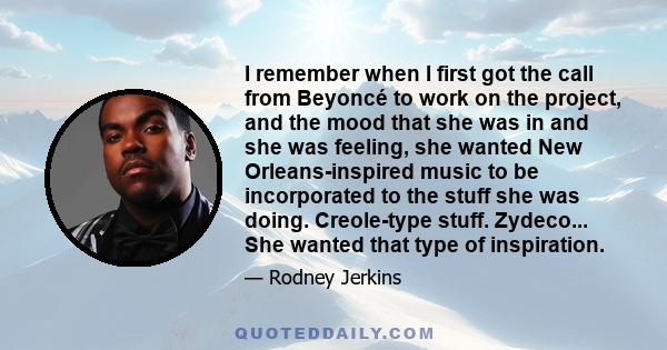 I remember when I first got the call from Beyoncé to work on the project, and the mood that she was in and she was feeling, she wanted New Orleans-inspired music to be incorporated to the stuff she was doing.