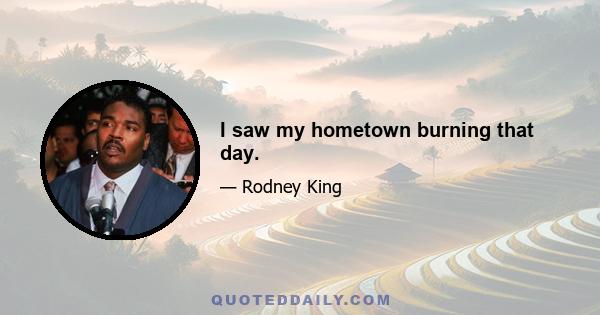 I saw my hometown burning that day.