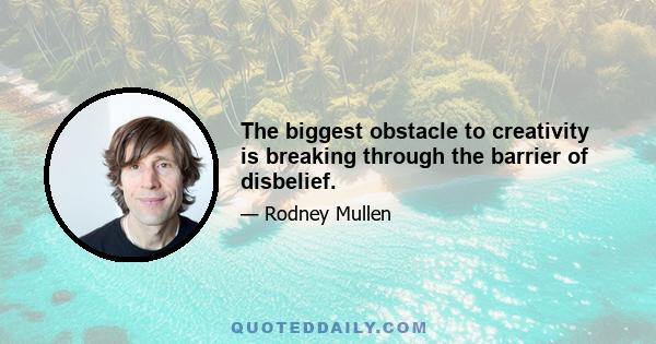 The biggest obstacle to creativity is breaking through the barrier of disbelief.