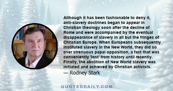 Although it has been fashionable to deny it, anti-slavery doctrines began to appear in Christian theology soon after the decline of Rome and were accompanied by the eventual disappearance of slavery in all but the