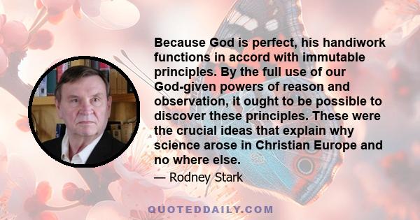 Because God is perfect, his handiwork functions in accord with immutable principles. By the full use of our God-given powers of reason and observation, it ought to be possible to discover these principles. These were