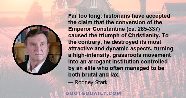 Far too long, historians have accepted the claim that the conversion of the Emperor Constantine (ca. 285-337) caused the triumph of Christianity. To the contrary, he destroyed its most attractive and dynamic aspects,