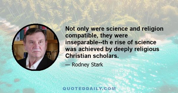 Not only were science and religion compatible, they were inseparable--th e rise of science was achieved by deeply religious Christian scholars.