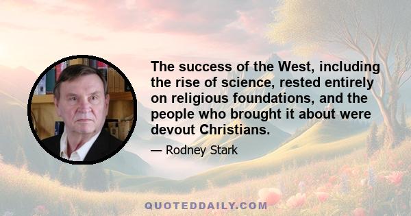 The success of the West, including the rise of science, rested entirely on religious foundations, and the people who brought it about were devout Christians.