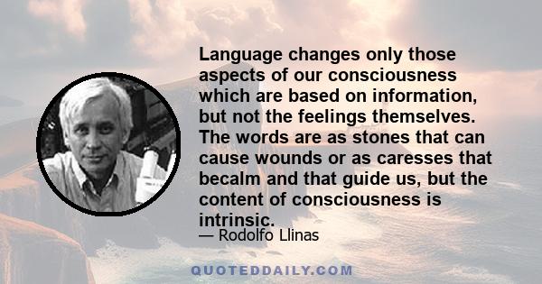 Language changes only those aspects of our consciousness which are based on information, but not the feelings themselves. The words are as stones that can cause wounds or as caresses that becalm and that guide us, but