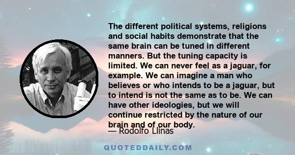 The different political systems, religions and social habits demonstrate that the same brain can be tuned in different manners. But the tuning capacity is limited. We can never feel as a jaguar, for example. We can