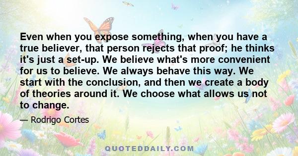 Even when you expose something, when you have a true believer, that person rejects that proof; he thinks it's just a set-up. We believe what's more convenient for us to believe. We always behave this way. We start with