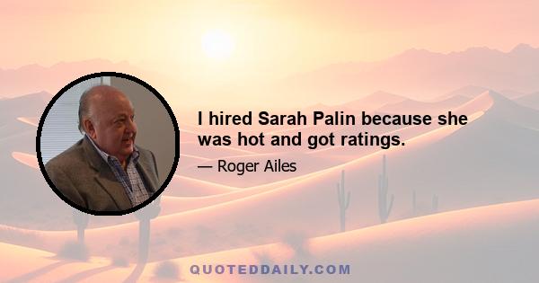 I hired Sarah Palin because she was hot and got ratings.