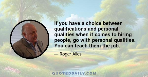 If you have a choice between qualifications and personal qualities when it comes to hiring people, go with personal qualities. You can teach them the job.