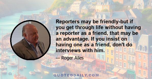 Reporters may be friendly-but if you get through life without having a reporter as a friend, that may be an advantage. If you insist on having one as a friend, don't do interviews with him.