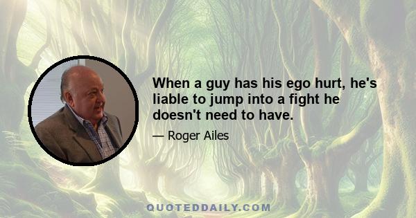 When a guy has his ego hurt, he's liable to jump into a fight he doesn't need to have.