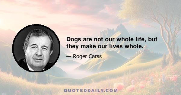 Dogs are not our whole life, but they make our lives whole.