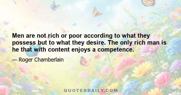 Men are not rich or poor according to what they possess but to what they desire. The only rich man is he that with content enjoys a competence.