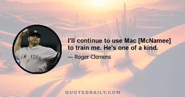 I'll continue to use Mac [McNamee] to train me. He's one of a kind.