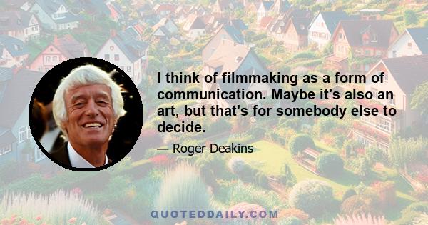 I think of filmmaking as a form of communication. Maybe it's also an art, but that's for somebody else to decide.
