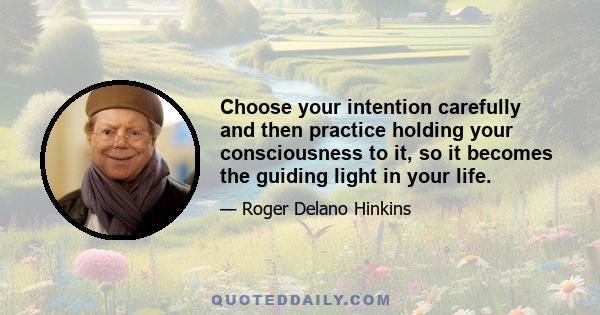 Choose your intention carefully and then practice holding your consciousness to it, so it becomes the guiding light in your life.