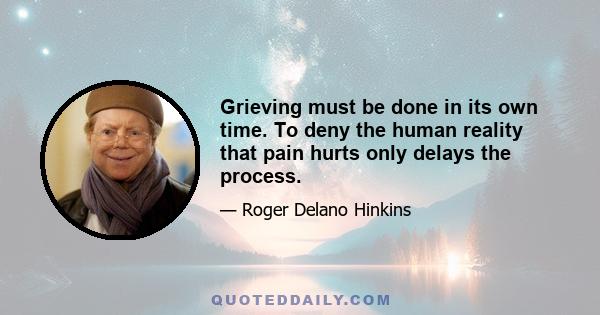 Grieving must be done in its own time. To deny the human reality that pain hurts only delays the process.