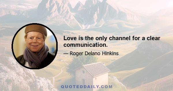 Love is the only channel for a clear communication.