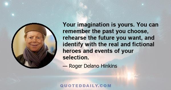 Your imagination is yours. You can remember the past you choose, rehearse the future you want, and identify with the real and fictional heroes and events of your selection.