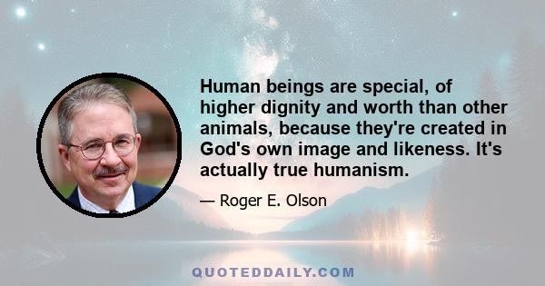 Human beings are special, of higher dignity and worth than other animals, because they're created in God's own image and likeness. It's actually true humanism.