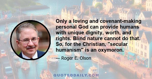 Only a loving and covenant-making personal God can provide humans with unique dignity, worth, and rights. Blind nature cannot do that. So, for the Christian, secular humanism is an oxymoron.