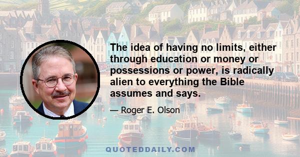 The idea of having no limits, either through education or money or possessions or power, is radically alien to everything the Bible assumes and says.