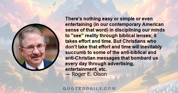 There's nothing easy or simple or even entertaining (in our contemporary American sense of that word) in disciplining our minds to see reality through biblical lenses; it takes effort and time. But Christians who don't