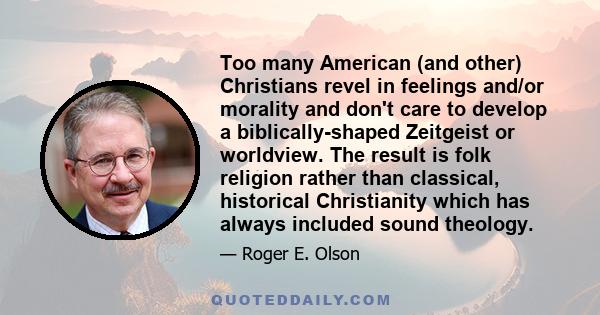 Too many American (and other) Christians revel in feelings and/or morality and don't care to develop a biblically-shaped Zeitgeist or worldview. The result is folk religion rather than classical, historical Christianity 