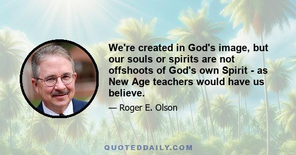 We're created in God's image, but our souls or spirits are not offshoots of God's own Spirit - as New Age teachers would have us believe.