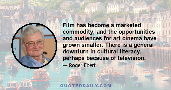 Film has become a marketed commodity, and the opportunities and audiences for art cinema have grown smaller. There is a general downturn in cultural literacy, perhaps because of television.