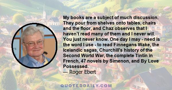 My books are a subject of much discussion. They pour from shelves onto tables, chairs and the floor, and Chaz observes that I haven't read many of them and I never will. You just never know. One day I may - need is the