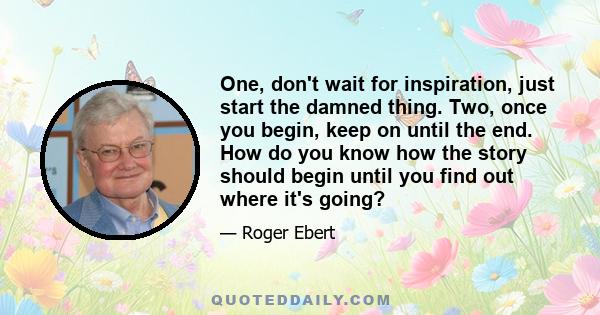 One, don't wait for inspiration, just start the damned thing. Two, once you begin, keep on until the end. How do you know how the story should begin until you find out where it's going?