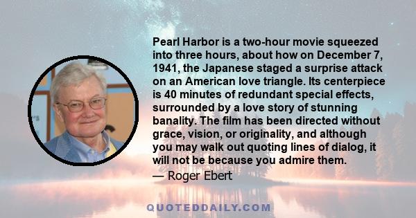 Pearl Harbor is a two-hour movie squeezed into three hours, about how on December 7, 1941, the Japanese staged a surprise attack on an American love triangle. Its centerpiece is 40 minutes of redundant special effects,