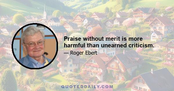 Praise without merit is more harmful than unearned criticism.