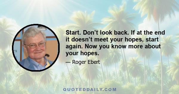 Start. Don’t look back. If at the end it doesn’t meet your hopes, start again. Now you know more about your hopes.