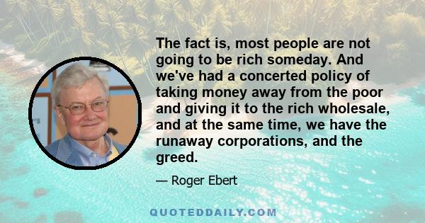 The fact is, most people are not going to be rich someday. And we've had a concerted policy of taking money away from the poor and giving it to the rich wholesale, and at the same time, we have the runaway corporations, 