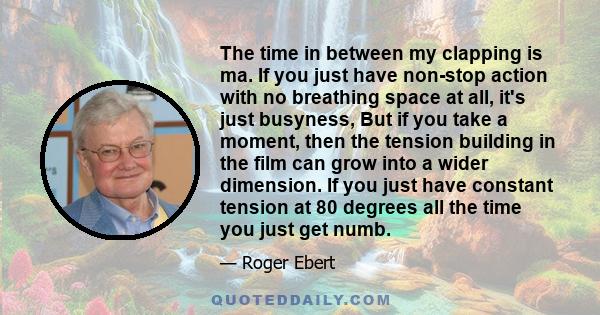 The time in between my clapping is ma. If you just have non-stop action with no breathing space at all, it's just busyness, But if you take a moment, then the tension building in the film can grow into a wider