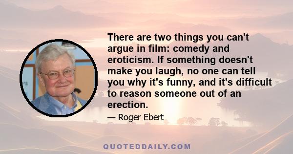 There are two things you can't argue in film: comedy and eroticism. If something doesn't make you laugh, no one can tell you why it's funny, and it's difficult to reason someone out of an erection.