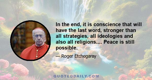 In the end, it is conscience that will have the last word, stronger than all strategies, all ideologies and also all religions.... Peace is still possible.